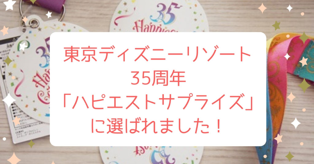 東京ディズニーリゾート35周年 ハピエストサプライズ に選ばれました